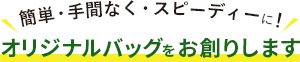 簡単・手間なく・スピーディーに！オリジナルバッグをお創りします